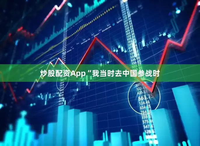 炒股配资App“我当时去中国参战时