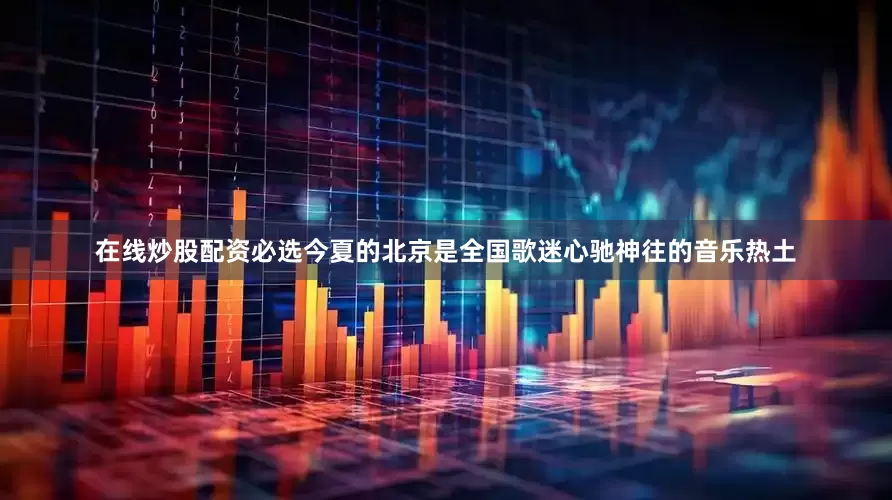 在线炒股配资必选今夏的北京是全国歌迷心驰神往的音乐热土