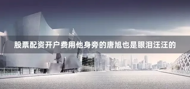 股票配资开户费用他身旁的唐旭也是眼泪汪汪的