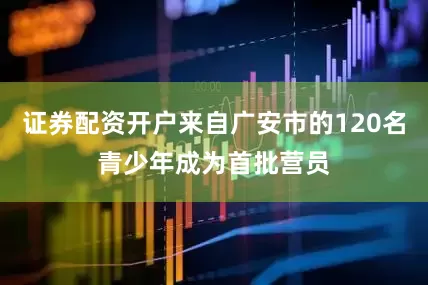 证券配资开户来自广安市的120名青少年成为首批营员