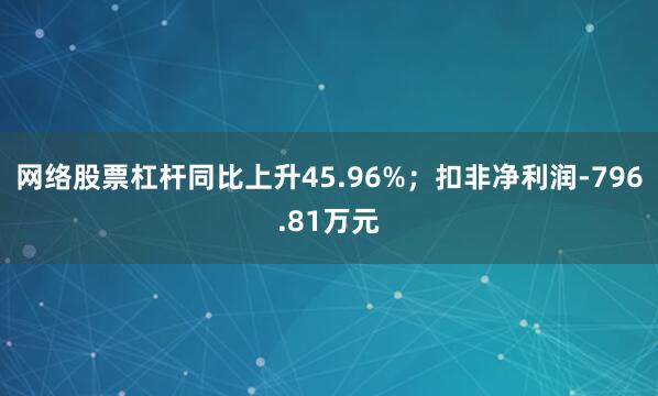 网络股票杠杆同比上升45.96%；扣非净利润-796.81万元