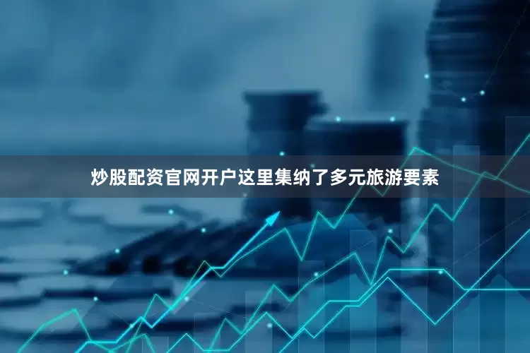 炒股配资官网开户这里集纳了多元旅游要素