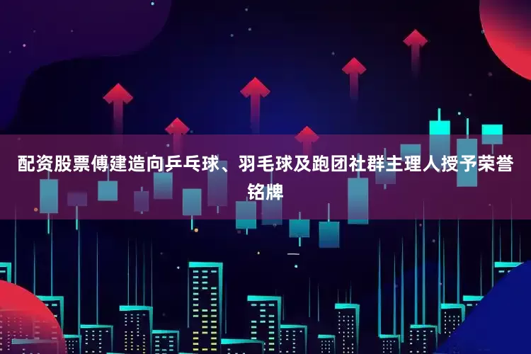 配资股票傅建造向乒乓球、羽毛球及跑团社群主理人授予荣誉铭牌