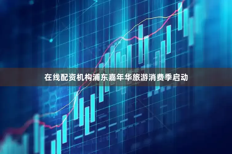 在线配资机构浦东嘉年华旅游消费季启动