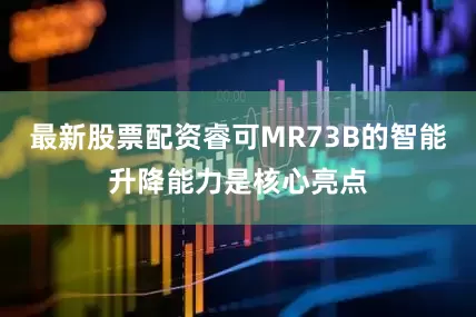 最新股票配资睿可MR73B的智能升降能力是核心亮点