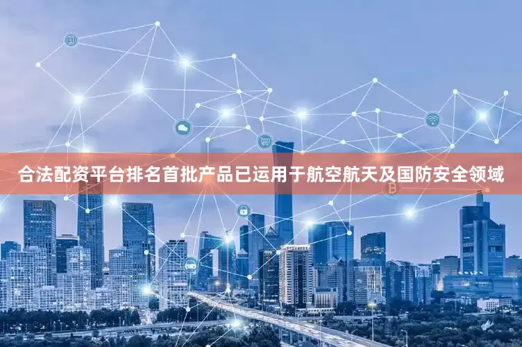 合法配资平台排名首批产品已运用于航空航天及国防安全领域