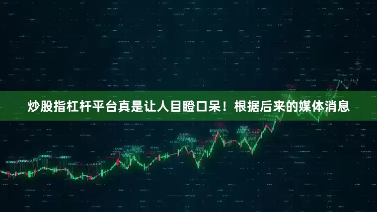 炒股指杠杆平台真是让人目瞪口呆！根据后来的媒体消息