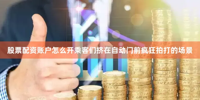 股票配资账户怎么开乘客们挤在自动门前疯狂拍打的场景