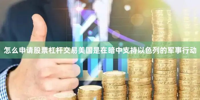 怎么申请股票杠杆交易美国是在暗中支持以色列的军事行动