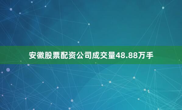 安徽股票配资公司成交量48.88万手