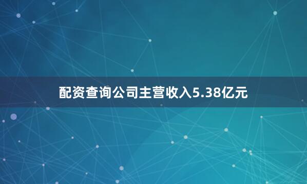 配资查询公司主营收入5.38亿元