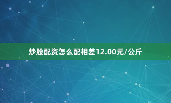 炒股配资怎么配相差12.00元/公斤
