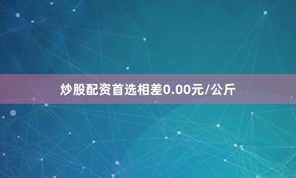 炒股配资首选相差0.00元/公斤