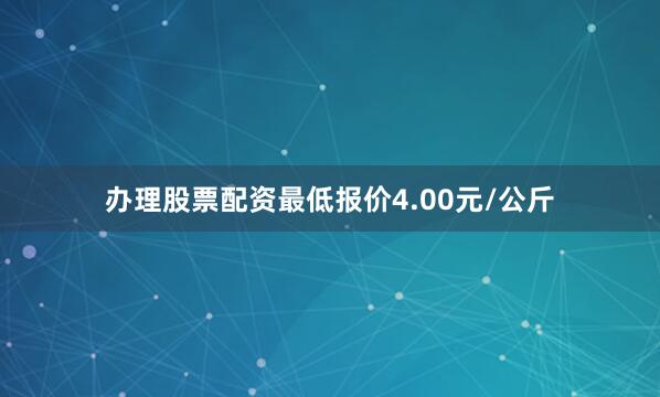 办理股票配资最低报价4.00元/公斤