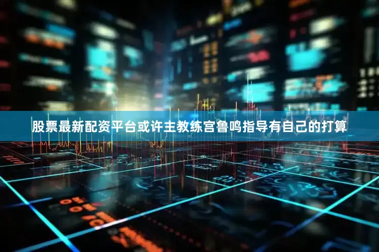 股票最新配资平台或许主教练宫鲁鸣指导有自己的打算
