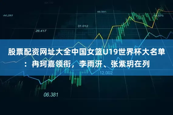 股票配资网址大全中国女篮U19世界杯大名单：冉珂嘉领衔，李雨汧、张紫玥在列