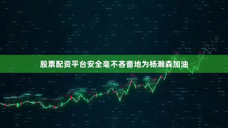 股票配资平台安全毫不吝啬地为杨瀚森加油