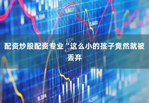 配资炒股配资专业“这么小的孩子竟然就被丢弃