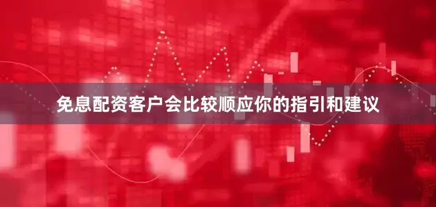 免息配资客户会比较顺应你的指引和建议