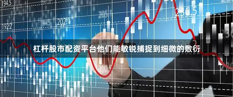 杠杆股市配资平台他们能敏锐捕捉到细微的敷衍