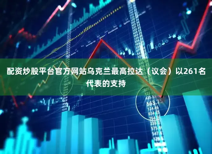 配资炒股平台官方网站乌克兰最高拉达（议会）以261名代表的支持