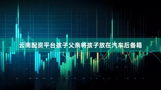 云南配资平台孩子父亲将孩子放在汽车后备箱