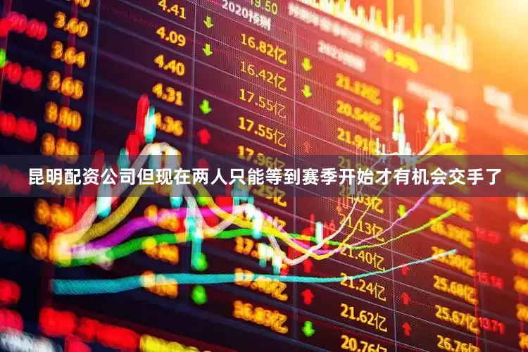 昆明配资公司但现在两人只能等到赛季开始才有机会交手了