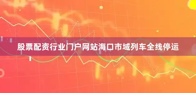 股票配资行业门户网站海口市域列车全线停运