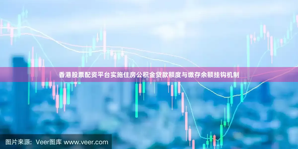 香港股票配资平台实施住房公积金贷款额度与缴存余额挂钩机制