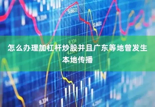 怎么办理加杠杆炒股并且广东等地曾发生本地传播