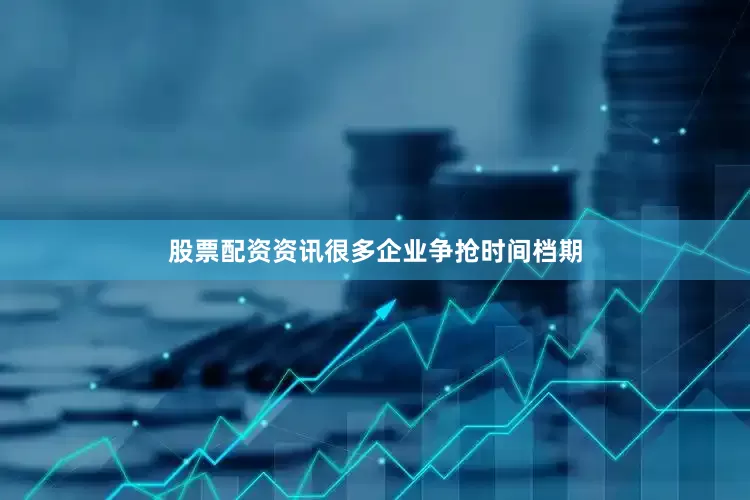 股票配资资讯很多企业争抢时间档期