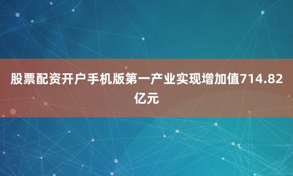 股票配资开户手机版第一产业实现增加值714.82亿元