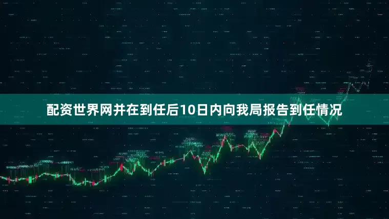 配资世界网并在到任后10日内向我局报告到任情况