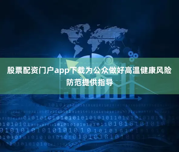 股票配资门户app下载为公众做好高温健康风险防范提供指导