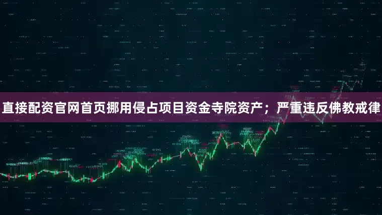 直接配资官网首页挪用侵占项目资金寺院资产；严重违反佛教戒律