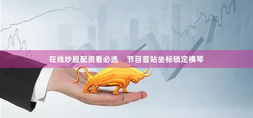 在线炒股配资看必选    节目首站坐标锁定横琴