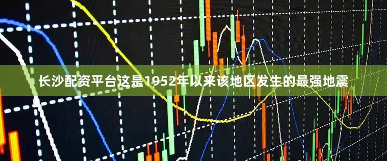 长沙配资平台这是1952年以来该地区发生的最强地震
