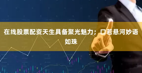 在线股票配资天生具备聚光魅力；口若悬河妙语如珠