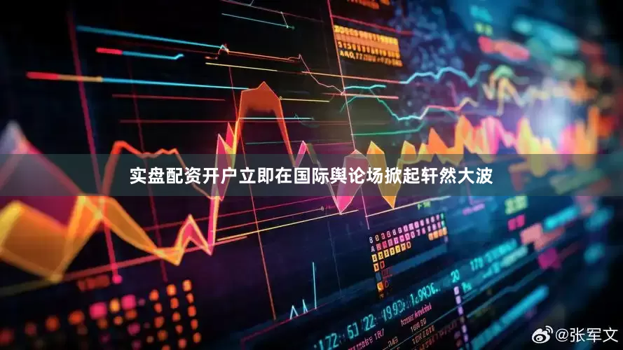 实盘配资开户立即在国际舆论场掀起轩然大波