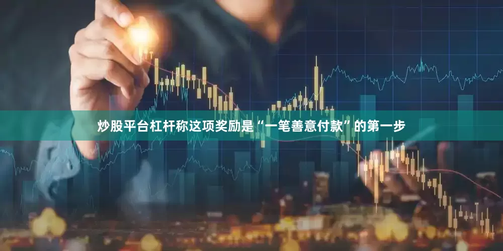 炒股平台杠杆称这项奖励是“一笔善意付款”的第一步