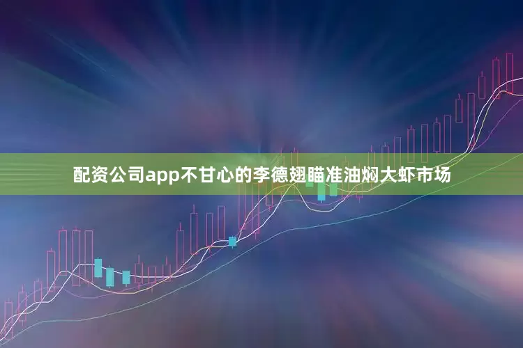 配资公司app不甘心的李德翅瞄准油焖大虾市场