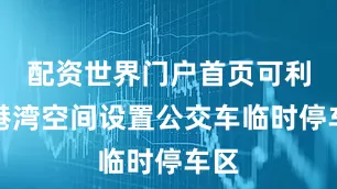 配资世界门户首页可利用港湾空间设置公交车临时停车区