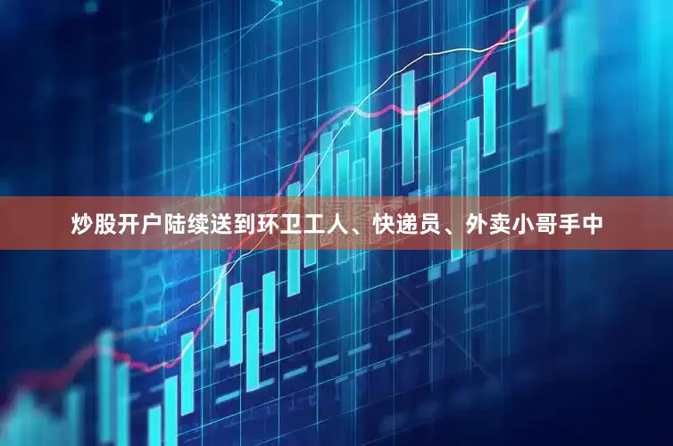 炒股开户陆续送到环卫工人、快递员、外卖小哥手中
