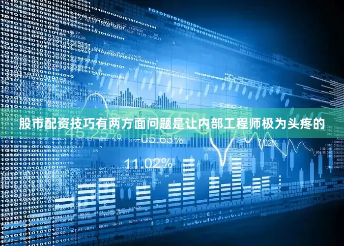 股市配资技巧有两方面问题是让内部工程师极为头疼的