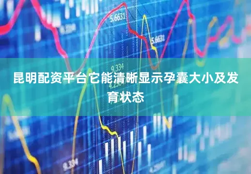 昆明配资平台它能清晰显示孕囊大小及发育状态