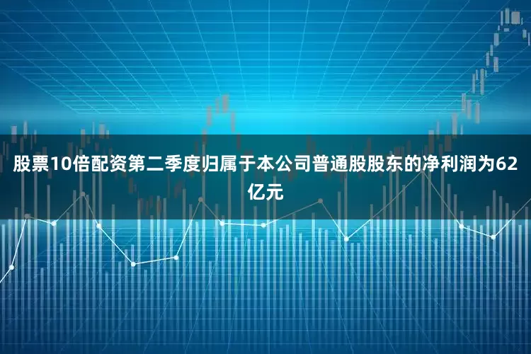 股票10倍配资第二季度归属于本公司普通股股东的净利润为62亿元