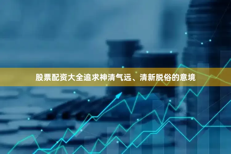 股票配资大全追求神清气远、清新脱俗的意境