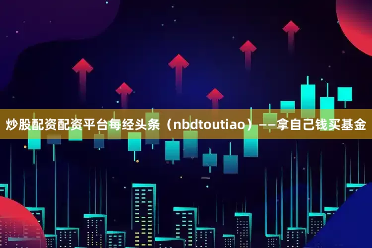炒股配资配资平台每经头条（nbdtoutiao）——拿自己钱买基金