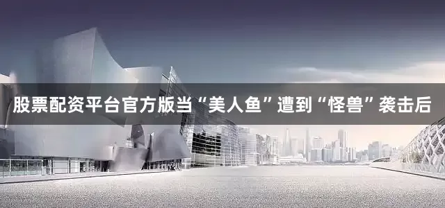 股票配资平台官方版当“美人鱼”遭到“怪兽”袭击后