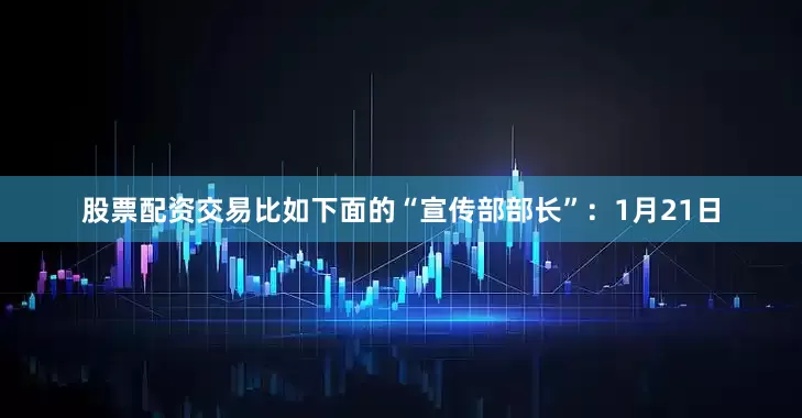 股票配资交易比如下面的“宣传部部长”：1月21日
